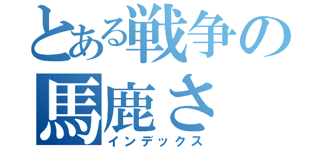 とある戦争の馬鹿さ（インデックス）