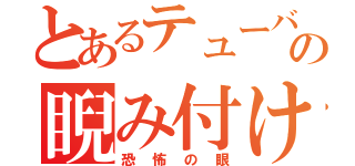 とあるテューバの睨み付け（恐怖の眼）