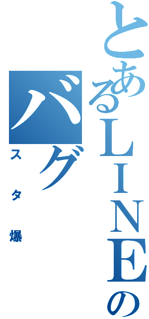 とあるＬＩＮＥのバグ（スタ爆）