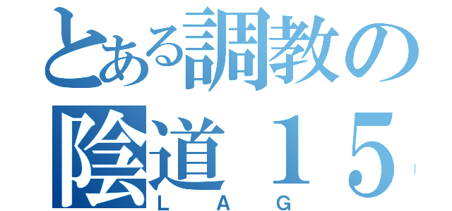 とある調教の陰道１５（Ｌ Ａ Ｇ）