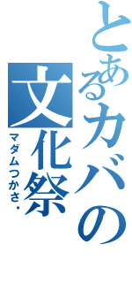 とあるカバの文化祭（マダムつかさ♡）