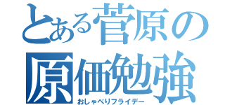 とある菅原の原価勉強会（おしゃべりフライデー）