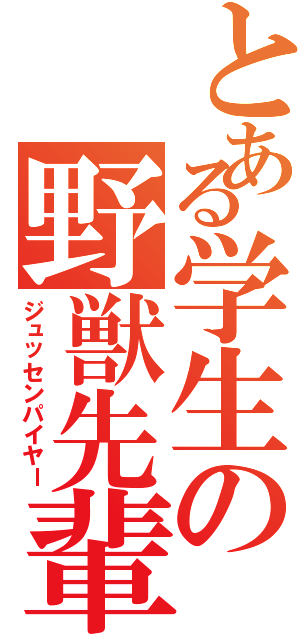 とある学生の野獣先輩（ジュッセンパイヤー）