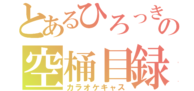 とあるひろっきの空桶目録（カラオケキャス）