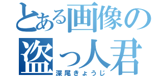 とある画像の盗っ人君（深尾きょうじ）