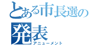 とある市長選の発表（アニューメント）