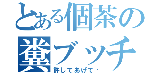 とある個茶の糞ブッチ（許してあげて♡）