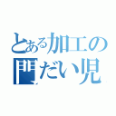 とある加工の門だい児（）