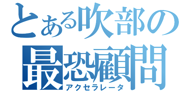 とある吹部の最恐顧問（アクセラレータ）