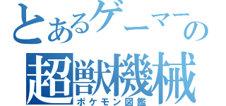 とあるゲーマーの超獣機械（ポケモン図鑑）