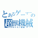 とあるゲーマーの超獣機械（ポケモン図鑑）