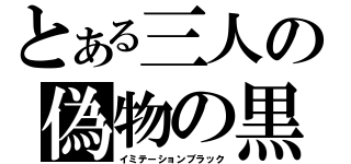 とある三人の偽物の黒（イミテーションブラック）