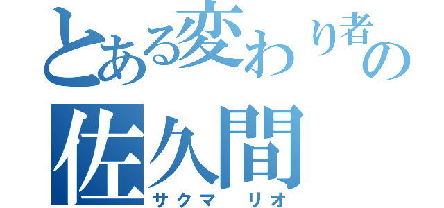 とある変わり者の佐久間　璃生（サクマ　リオ）