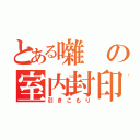 とある囃の室内封印（引きこもり）