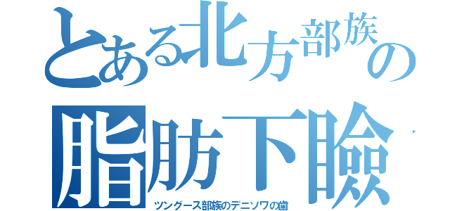 とある北方部族の脂肪下瞼（ツングース部族のデニソワの歯）