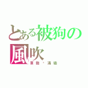 とある被狗の風吹（草動錑滿燼）