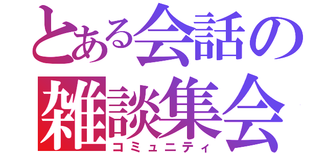 とある会話の雑談集会（コミュニティ）