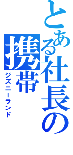 とある社長の携帯（ジズニーランド）