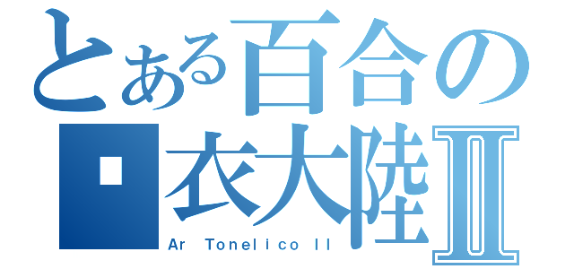 とある百合の脫衣大陸Ⅱ（Ａｒ Ｔｏｎｅｌｉｃｏ ＩＩ）