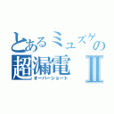 とあるミュズゲルの超漏電Ⅱ（オーバーショート）