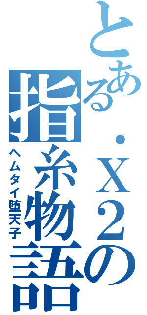 とある．Ｘ２の指糸物語（ヘムタイ堕天子）