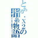 とある．Ｘ２の指糸物語（ヘムタイ堕天子）