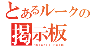 とあるルークの掲示板（Ｈｈｏｅｎｉｘ Ｒｏｏｍ）