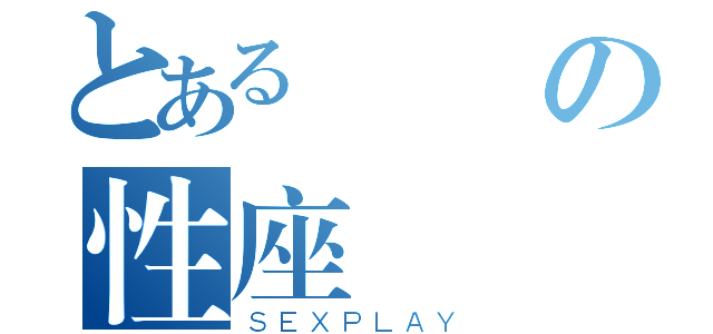 とある変態の性座（ＳＥＸＰＬＡＹ）