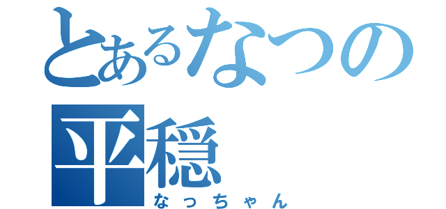 とあるなつの平穏（なっちゃん）