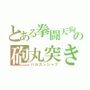 とある拳闘天狗の砲丸突き（バルカンジャブ）