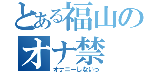 とある福山のオナ禁（オナニーしないっ）