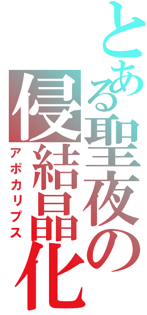 とある聖夜の侵結晶化（アポカリプス）