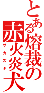 とある熔裁の赤火炎犬（サカズキ）