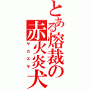 とある熔裁の赤火炎犬（サカズキ）