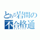 とある岩間の不合格通知（インデックス）