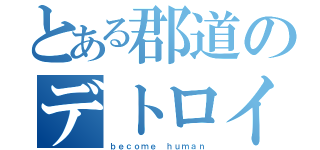 とある郡道のデトロイト（ｂｅｃｏｍｅ ｈｕｍａｎ）