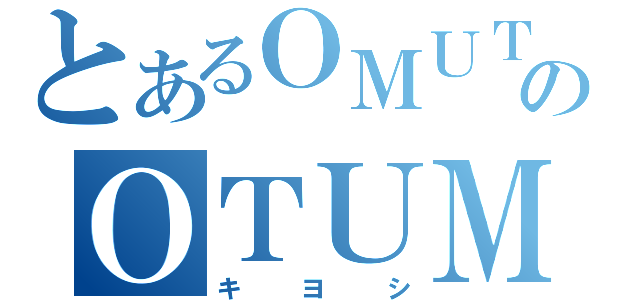 とあるＯＭＵＴＵのＯＴＵＭＵ（キヨシ）