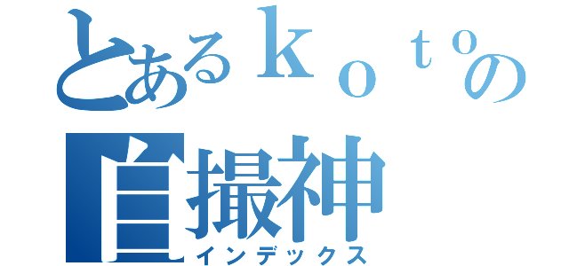 とあるｋｏｔｏの自撮神（インデックス）