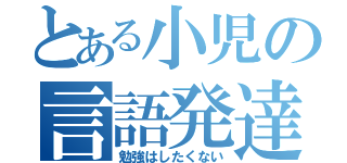 とある小児の言語発達（勉強はしたくない）