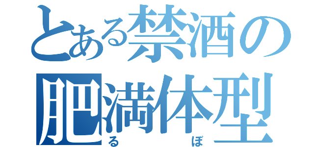 とある禁酒の肥満体型（るぼ）