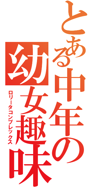 とある中年の幼女趣味（ロリータコンプレックス）