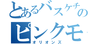 とあるバスケチームのピンクモンスター（オリオンズ）