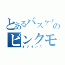 とあるバスケチームのピンクモンスター（オリオンズ）