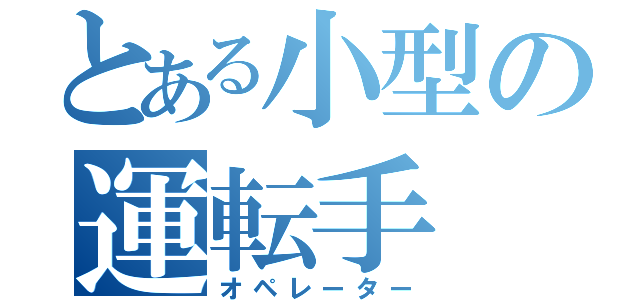 とある小型の運転手（オペレーター）