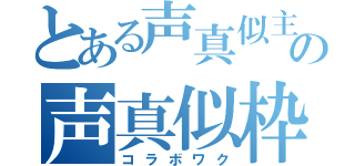 とある声真似主の声真似枠（コラボワク）