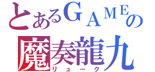 とあるＧＡＭＥの魔奏龍九（リューク）