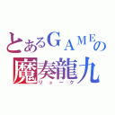 とあるＧＡＭＥの魔奏龍九（リューク）