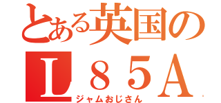 とある英国のＬ８５Ａ１（ジャムおじさん）