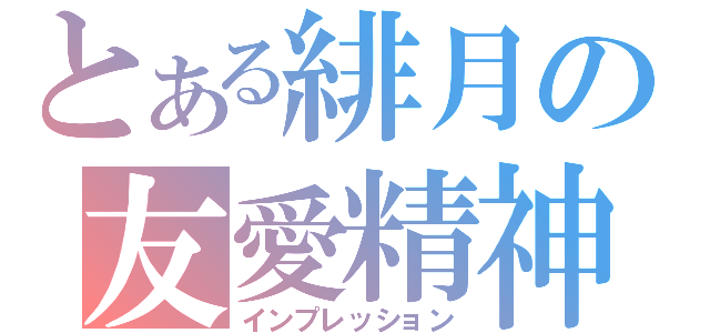 とある緋月の友愛精神（インプレッション）