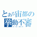 とある宙都の挙動不審（えっ　あっ　ああ（汗））